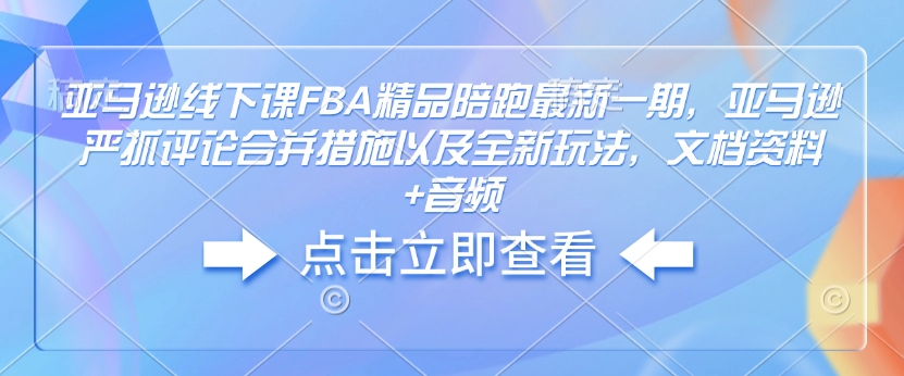 亚马逊线下课FBA精品陪跑最新一期，亚马逊严抓评论合并措施以及全新玩法，文档资料+音频-慕云辰风博客