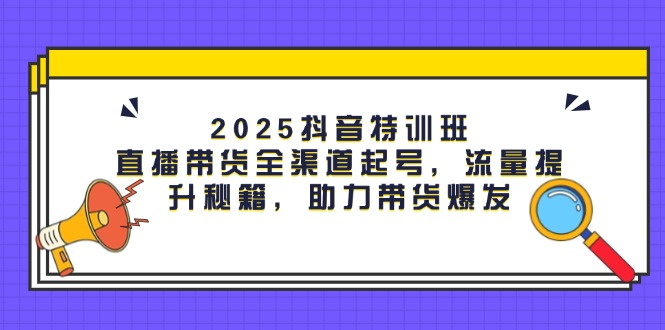（14620期）2025抖音特训班：直播带货全渠道起号，流量提升秘籍，助力带货爆发-辰风资源站