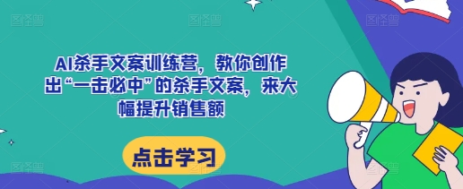 AI杀手文案训练营，教你创作出“一击必中”的杀手文案，来大幅提升销售额-慕云辰风博客