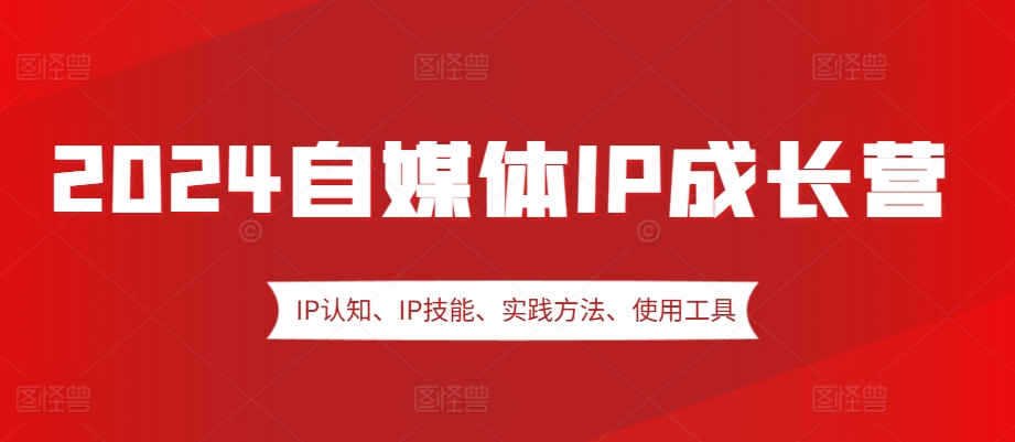 2024自媒体IP成长营，IP认知、IP技能、实践方法、使用工具、嘉宾分享等-慕云辰风博客