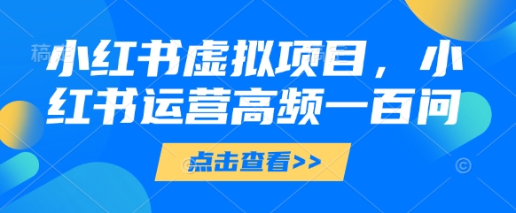 小红书虚拟项目，小红书运营高频一百问【文档】-辰风资源站