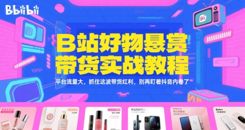 B站好物悬赏带货实战教程，平台流量大，抓住这波带货红利，别再盯着抖音内卷了-辰风资源站