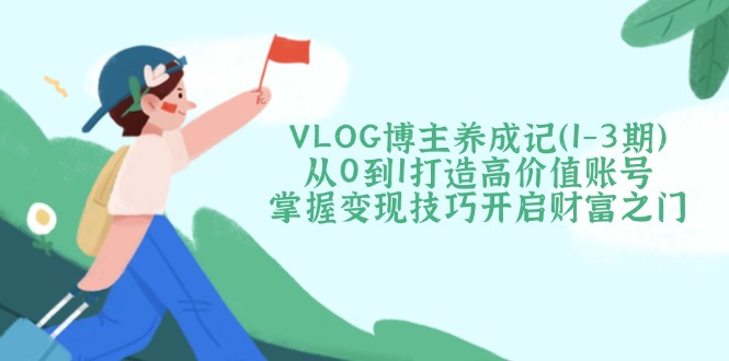 （14541期）VLOG博主养成记（1-3期）从0到1打造高价值账号，掌握变现技巧开启财富之门-慕云辰风博客