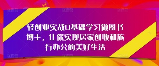 轻创业实战0基础学习做图书博主，让你实现居家创收和旅行办公的美好生活-辰风资源站