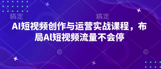 AI短视频创作与运营实战课程，布局Al短视频流量不会停-慕云辰风博客