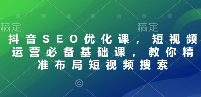 抖音SEO优化课，短视频运营必备基础课，教你精准布局短视频搜索-慕云辰风博客