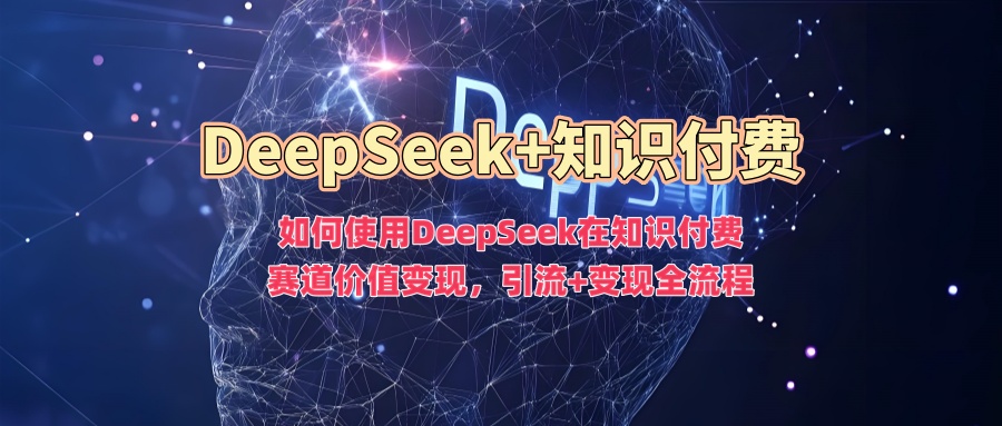 如何使用DeepSeek在知识付费赛道价值变现，引流+变现全流程-慕云辰风博客