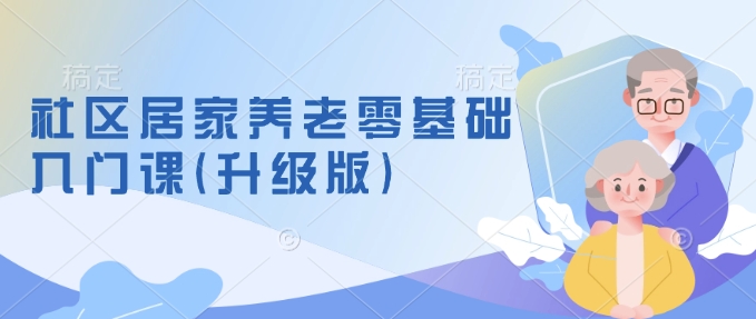 社区居家养老零基础入门课(升级版)了解新手做养老的可行模式，掌握养老项目的筹备方法-慕云辰风博客