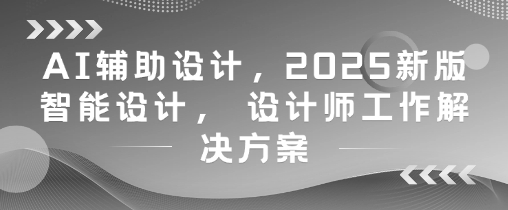 AI辅助设计，2025新版智能设计， 设计师工作解决方案-辰风资源站