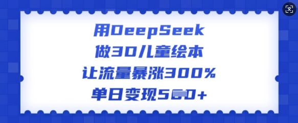 用DeepSeek做3D儿童绘本，让流量暴涨300%，单日变现多张-慕云辰风博客