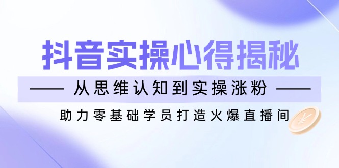 （14344期）抖音实战心得揭秘，从思维认知到实操涨粉，助力零基础学员打造火爆直播间-慕云辰风博客