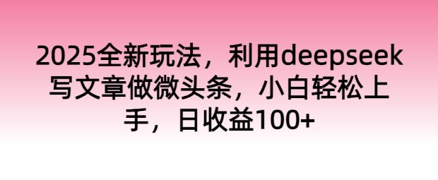 2025全新玩法，利用deepseek写文章做微头条，小白轻松上手，日收益100+-慕云辰风博客