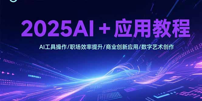 （15378期）2025AI+应用教程，AI工具操作/职场效率提升/商业创新应用/数字艺术创作-辰风资源站
