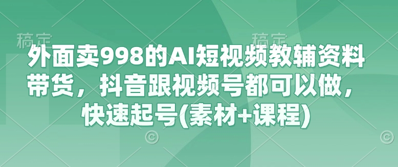 外面卖998的AI短视频教辅资料带货，抖音跟视频号都可以做，快速起号(素材+课程)-慕云辰风博客