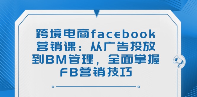 （14314期）跨境电商facebook营销课：从广告投放到BM管理，全面掌握FB营销技巧-慕云辰风博客