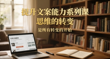 提升文案能力系列课，思维的转变，是所有转变的开始-辰风资源站