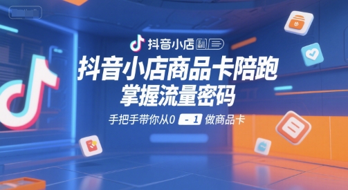 抖音小店商品卡陪跑，掌握流量密码，手把手带你从0-1做商品卡-辰风资源站