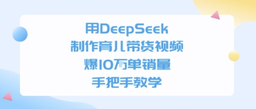用DeepSeek制作育儿带货视频，手把手教学，爆10W单销量-辰风资源站