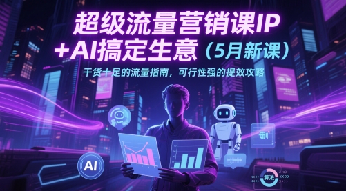 超级流量营销课IP+AI搞定生意（5月新课）干货十足的流量指南，可行性强的提效攻略-辰风资源站