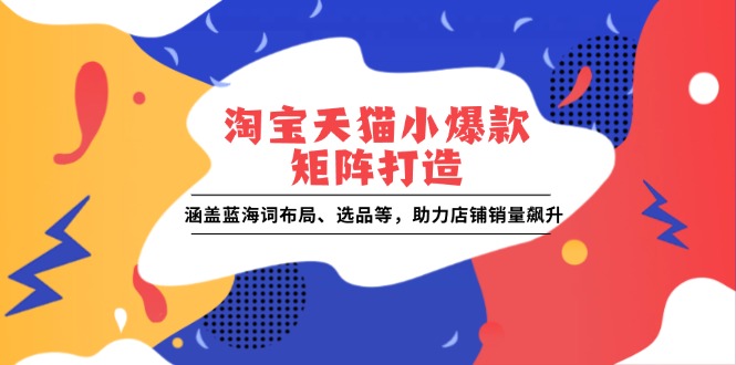 （13882期）淘宝天猫小爆款矩阵打造：涵盖蓝海词布局、选品等，助力店铺销量飙升-慕云辰风博客