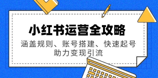 （14196期）小红书运营全攻略：涵盖规则、账号搭建、快速起号，助力变现引流-辰风资源站