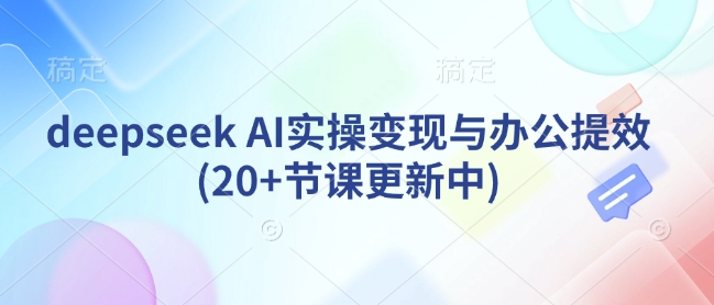 deepseek AI实操变现与办公提效(20+节课更新中)-慕云辰风博客