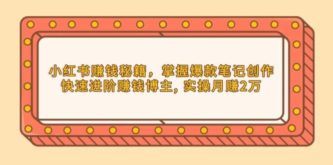 （13889期）小红书赚钱秘籍，掌握爆款笔记创作，快速进阶赚钱博主, 实操月赚2万-慕云辰风博客