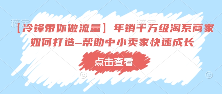 【冷锋带你做流量】年销千万级淘系商家如何打造–帮助中小卖家快速成长-慕云辰风博客