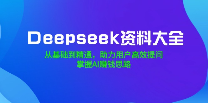 （14331期）Deepseek资料大全，从基础到精通，助力用户高效提问，掌握AI赚钱思路-慕云辰风博客