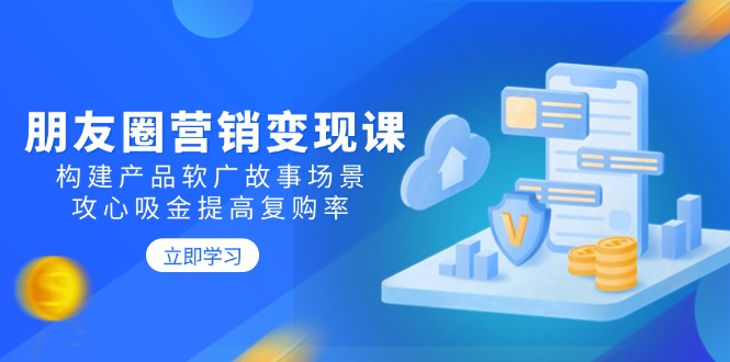 （14162期）朋友圈营销变现课：构建产品软广故事场景，攻心吸金提高复购率-慕云辰风博客