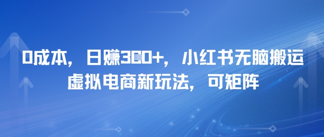 0成本，日入3张+，小红书无脑搬运，虚拟电商新玩法，可矩阵-辰风资源站