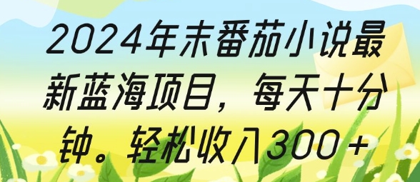 2024年末番茄小说最新蓝海项目，每天十分钟，轻松收入3张-慕云辰风博客