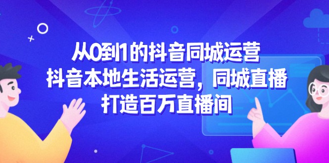 （14863期）从0到1的抖音同城运营，抖音本地生活运营，同城直播，打造百万直播间-辰风资源站