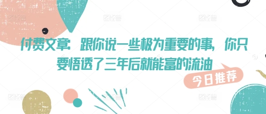 付费文章：跟你说一些极为重要的事，你只要悟透了 三年后 就能富的流油-慕云辰风博客