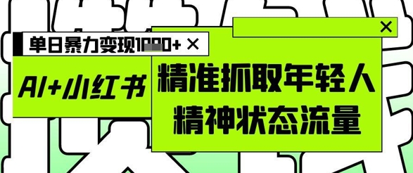 AI+小红书图文，精准抓取年轻人精神状态流量，单日暴力变现多张-辰风资源站