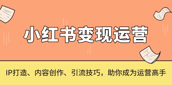 （13609期）小红书变现运营，IP打造、内容创作、引流技巧，助你成为运营高手-慕云辰风博客