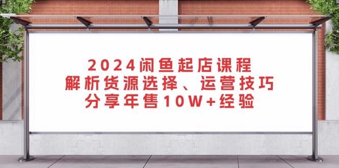 （13267期）2024闲鱼起店课程：解析货源选择、运营技巧，分享年售10W+经验-慕云辰风博客