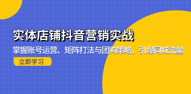 （13288期）实体店铺抖音营销实战：掌握账号运营、矩阵打法与团购策略，引爆同城流量-慕云辰风博客