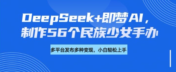 DeepSeek+即梦AI，制作56个民族少女手办，附详细教程+变现方向-慕云辰风博客