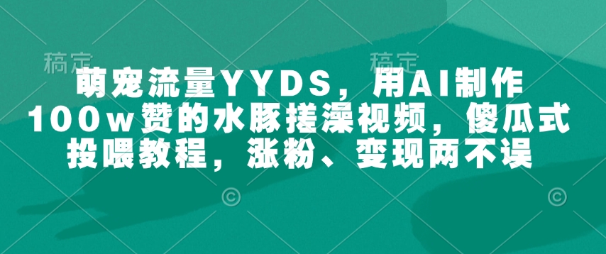 萌宠流量YYDS，用AI制作100w赞的水豚搓澡视频，傻瓜式投喂教程，涨粉、变现两不误-慕云辰风博客