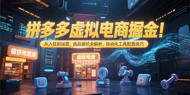 （15330期）拼多多虚拟电商掘金：从入驻到运营，选品避坑全解析，自动化工具配置技巧-辰风资源站