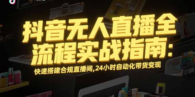 （15452期）抖音无人直播全流程实战指南：快速搭建合规直播间，24小时自动化带货变现-辰风资源站