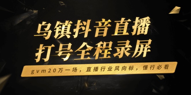 （14014期）乌镇抖音直播打号全程录屏，gvm20万一场，直播行业风向标，懂行必看-慕云辰风博客