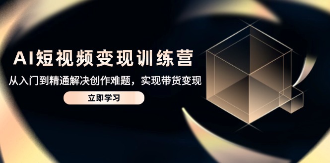 （14685期）AI短视频变现训练营，从入门到精通解决创作难题，实现带货变现-辰风资源站