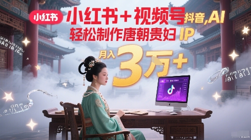 小红书+视频号+抖音，AI轻松制作唐朝贵妇IP，每天30分钟，轻松产出N条，月入3W+-辰风资源站