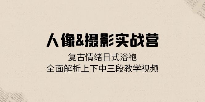 （13095期）人像&摄影实战营：复古情绪日式浴袍，全面解析上下中三段教学视频-慕云辰风博客