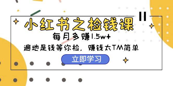 小红书之检钱课：从0开始实测每月多赚1.5w起步，赚钱真的太简单了（98节）-慕云辰风博客