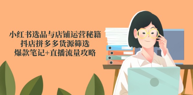 （14896期）小红书选品与店铺运营秘籍，抖店拼多多货源筛选，爆款笔记+直播流量攻略-辰风资源站