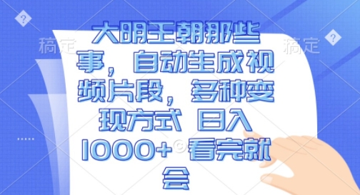 大明王朝那些事，自动生成视频片段，多种变现方式 日入1k 看完就会【揭秘】-慕云辰风博客