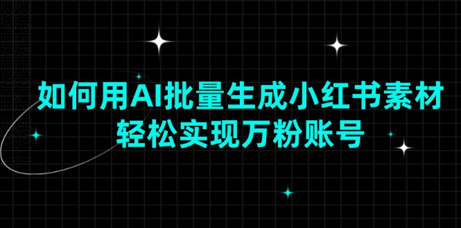 （13992期）如何用AI批量生成小红书素材，轻松实现万粉账号-慕云辰风博客